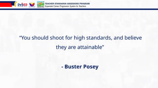 “You should shoot for high standards, and believe
they are attainable”
- Buster Posey
TEACHER STANDARDS ASSESSORS PROGRAM
Expanded Career Progression System for Teachers
 