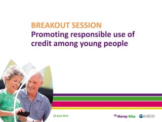 BREAKOUT SESSION
Promoting responsible use of
credit among young people
20 April 2016
 