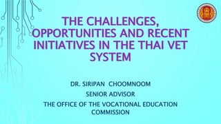 THE CHALLENGES,
OPPORTUNITIES AND RECENT
INITIATIVES IN THE THAI VET
SYSTEM
DR. SIRIPAN CHOOMNOOM
SENIOR ADVISOR
THE OFFICE OF THE VOCATIONAL EDUCATION
COMMISSION
 