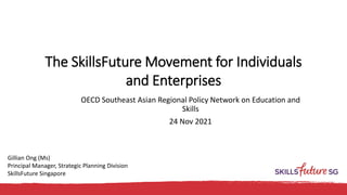 The SkillsFuture Movement for Individuals
and Enterprises
OECD Southeast Asian Regional Policy Network on Education and
Skills
24 Nov 2021
Gillian Ong (Ms)
Principal Manager, Strategic Planning Division
SkillsFuture Singapore
 
