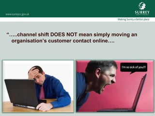 “…..channel shift DOES NOT mean simply moving an
 organisation’s customer contact online….
 