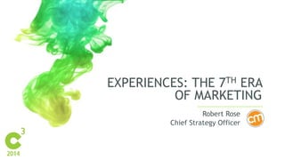 EXPERIENCES: THE 7TH ERA 
OF MARKETING 
Robert Rose 
Chief Strategy Officer 
 