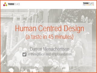 Human Centred Design
(a taste in 45 minutes)
Darren Menachemson
@thinkplace and @tpfoundation
 
