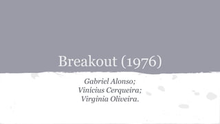 Breakout (1976)
Gabriel Alonso;
Vinícius Cerqueira;
Virginia Oliveira.
 