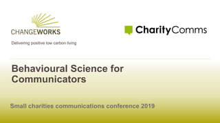 Delivering positive low carbon living
Behavioural Science for
Communicators
Small charities communications conference 2019
 