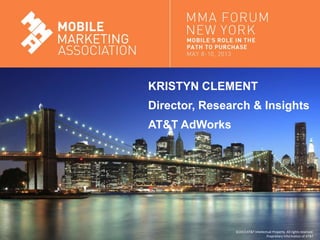 Mobile Marketing Association
KRISTYN CLEMENT
Director, Research & Insights
AT&T AdWorks
©2013AT&T Intellectual Property. All rights reserved.
Proprietary Information of AT&T
 
