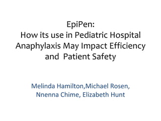 EpiPen:
 How its use in Pediatric Hospital
Anaphylaxis May Impact Efficiency
       and Patient Safety


    Melinda Hamilton,Michael Rosen,
     Nnenna Chime, Elizabeth Hunt
 