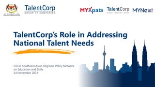 OECD Southeast Asian Regional Policy Network
on Education and Skills
24 November 2021
TalentCorp’s Role in Addressing
National Talent Needs
 