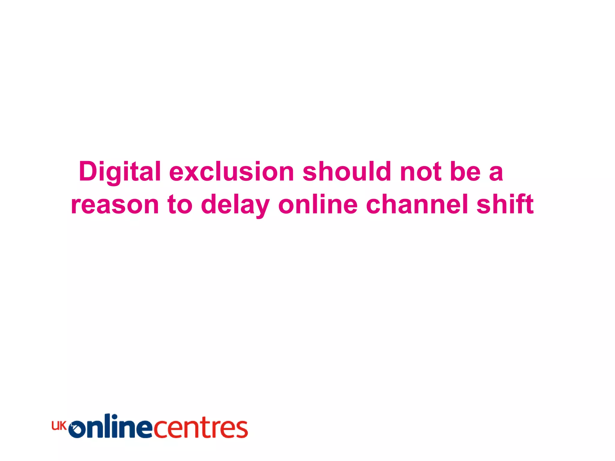 Digital exclusion should not be a
reason to delay online channel shift
 