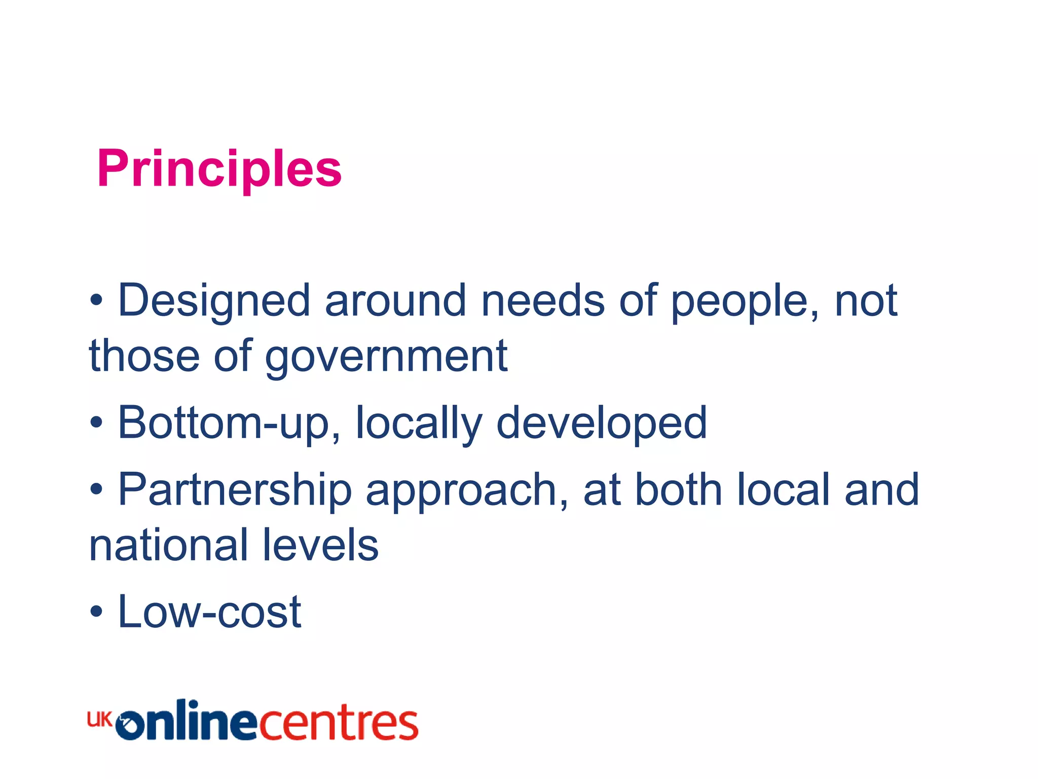 Principles

• Designed around needs of people, not
those of government
• Bottom-up, locally developed
• Partnership approach, at both local and
national levels
• Low-cost
 