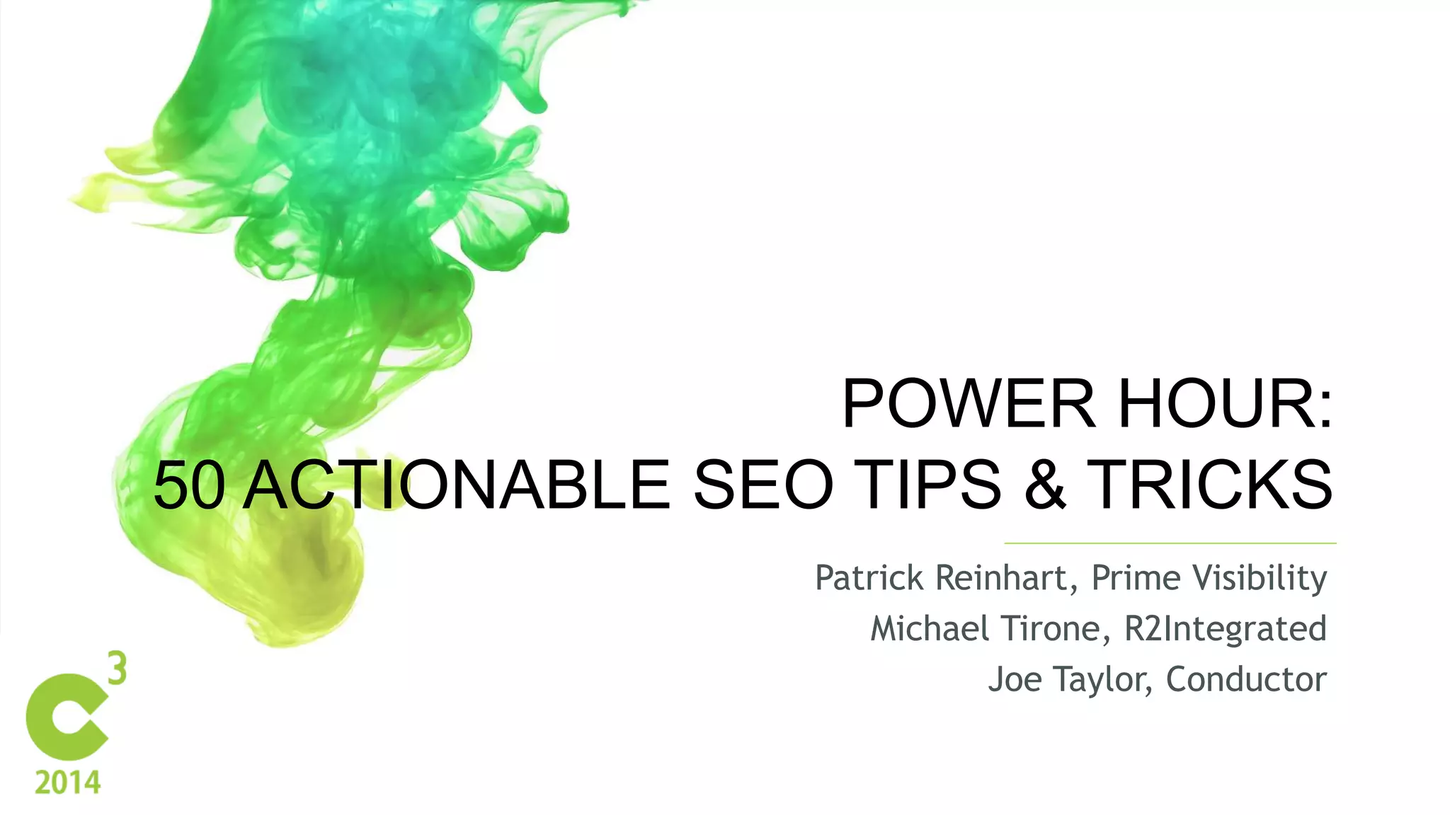 #C3NY 
1 
POWER HOUR: 
50 ACTIONABLE SEO TIPS & TRICKS 
Patrick Reinhart, Prime Visibility 
Michael Tirone, R2Integrated 
Joe Taylor, Conductor 
 