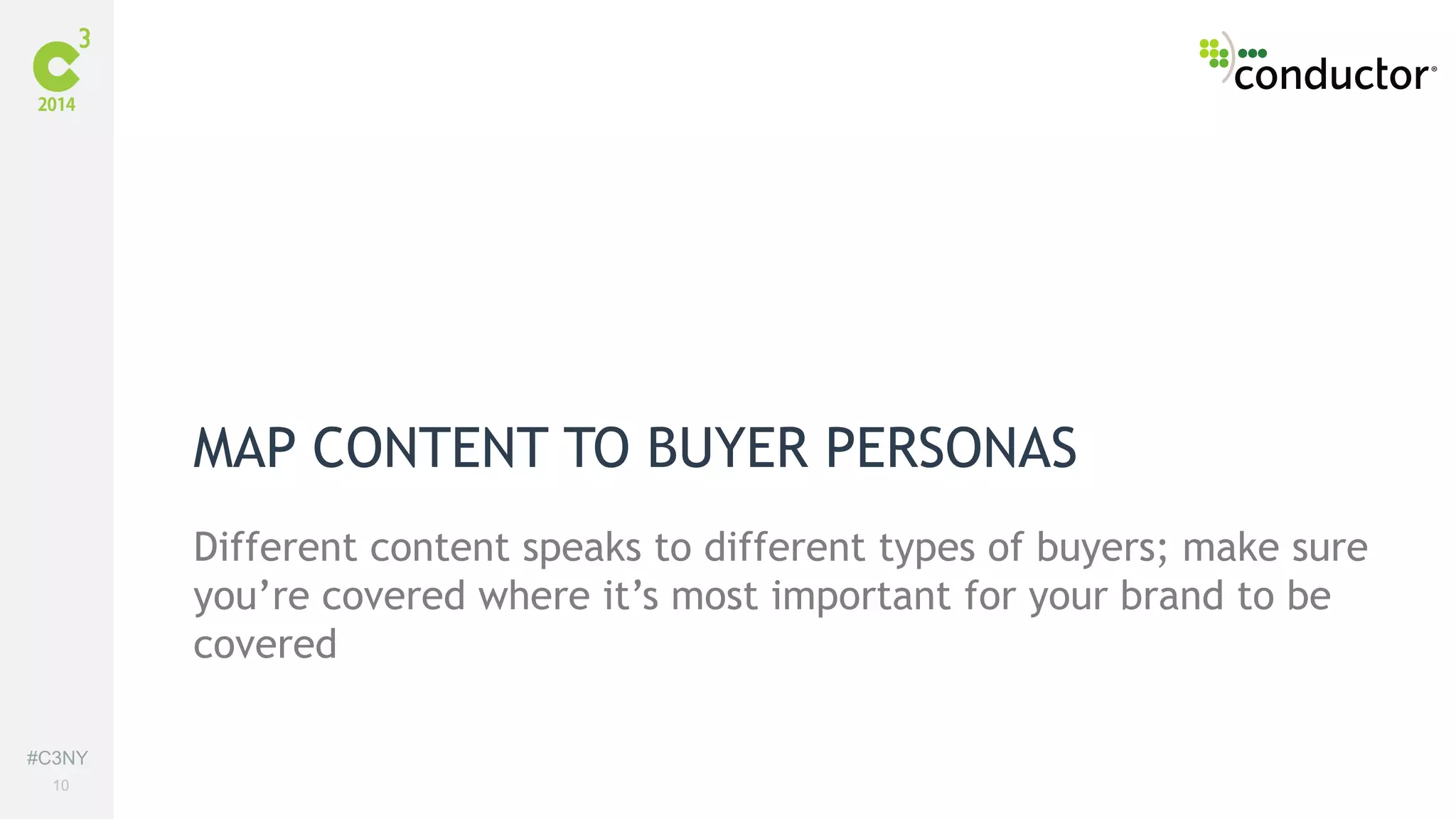 #C3NY 
10 
MAP CONTENT TO BUYER PERSONAS 
Different content speaks to different types of buyers; make sure 
you’re covered where it’s most important for your brand to be 
covered 
 