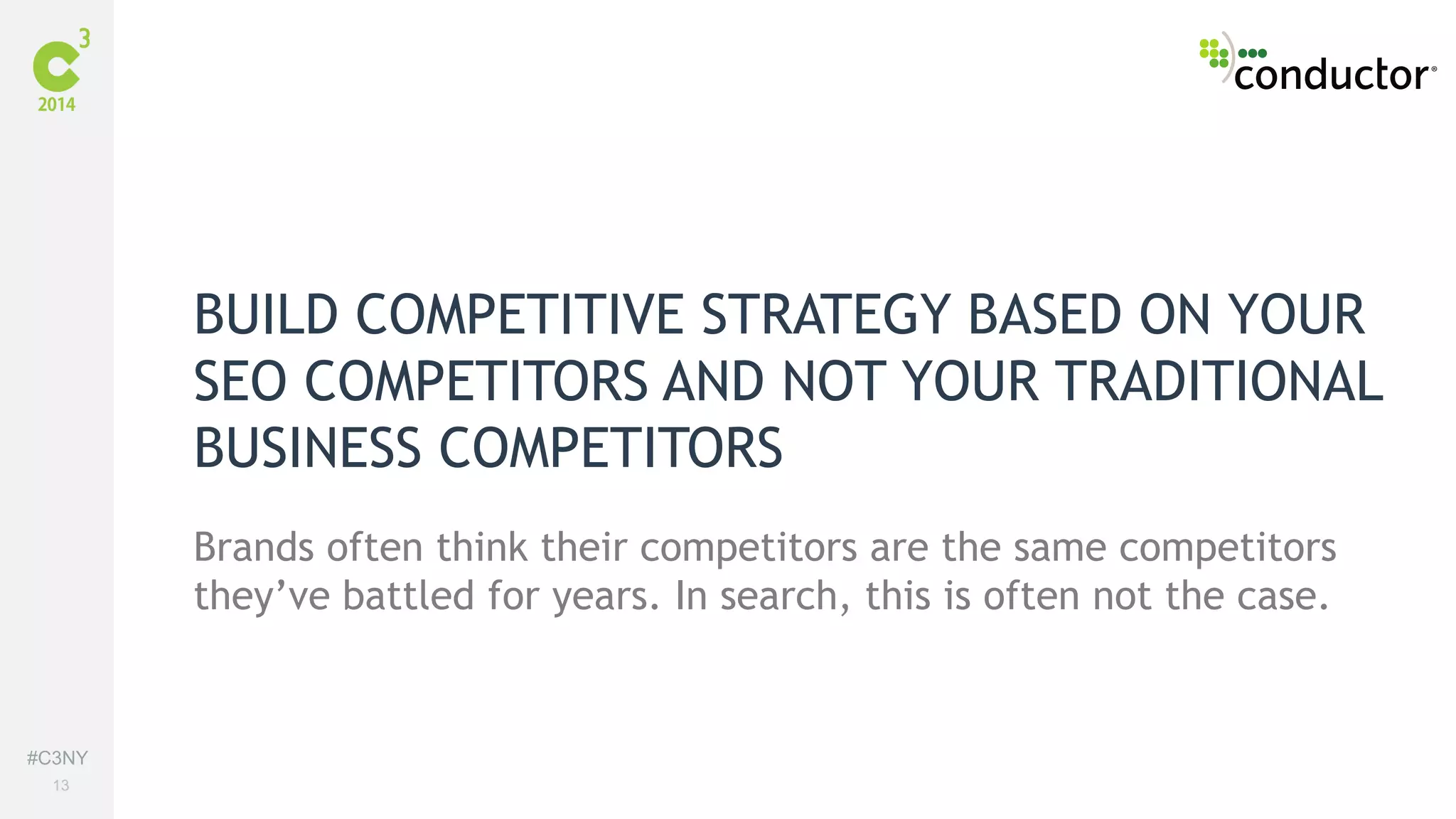 #C3NY 
13 
BUILD COMPETITIVE STRATEGY BASED ON YOUR 
SEO COMPETITORS AND NOT YOUR TRADITIONAL 
BUSINESS COMPETITORS 
Brands often think their competitors are the same competitors 
they’ve battled for years. In search, this is often not the case. 
 