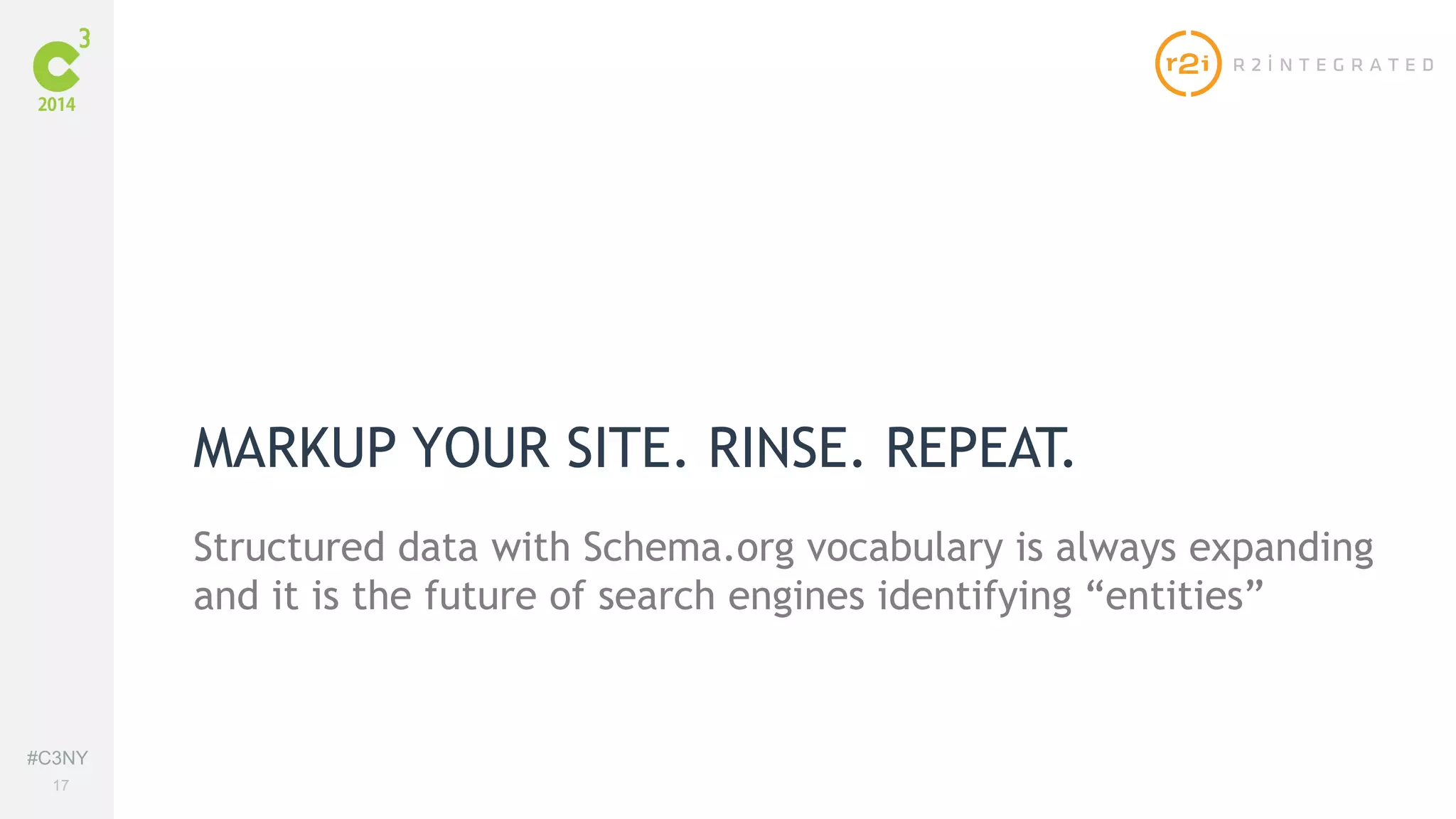 #C3NY 
17 
MARKUP YOUR SITE. RINSE. REPEAT. 
Structured data with Schema.org vocabulary is always expanding 
and it is the future of search engines identifying “entities” 
 