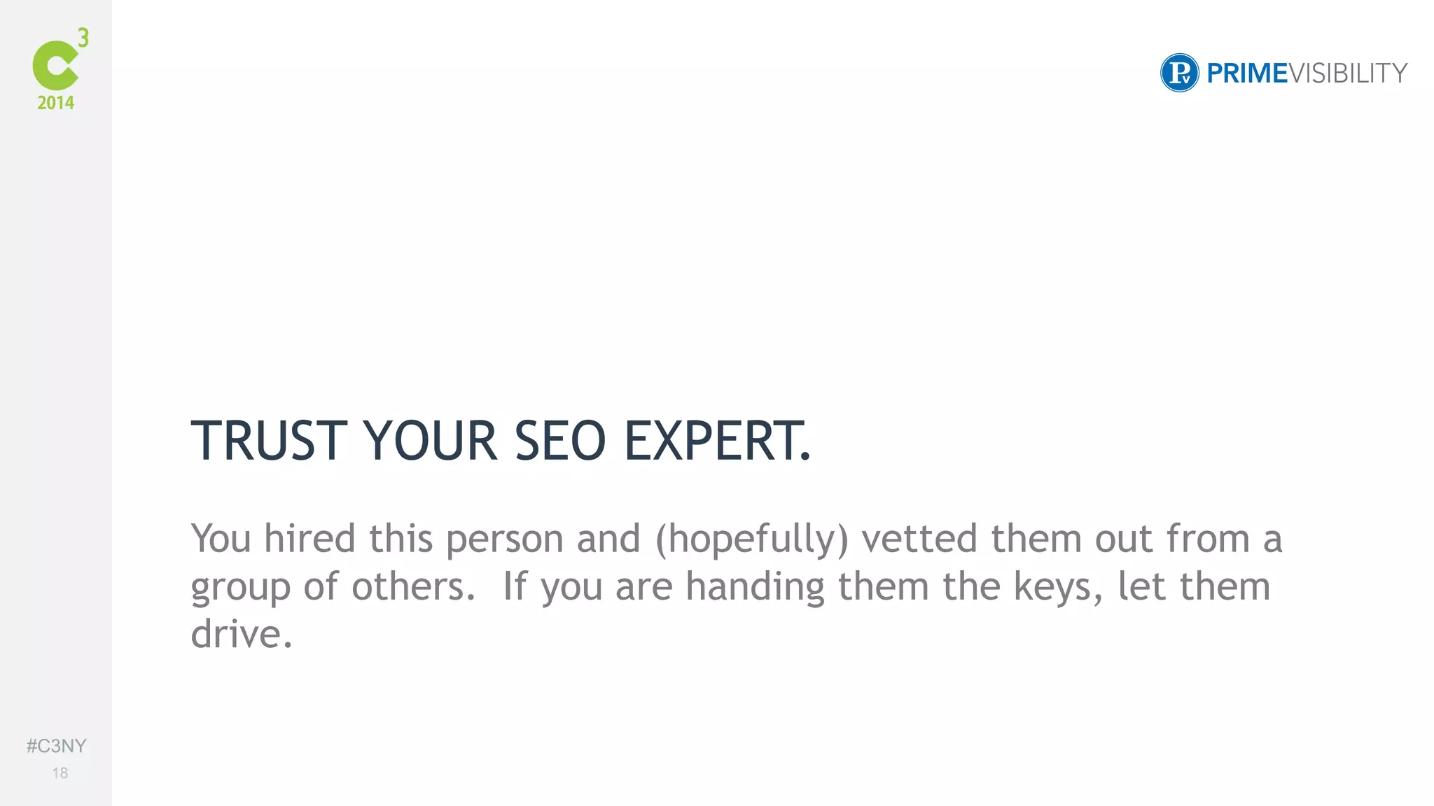 #C3NY 
18 
TRUST YOUR SEO EXPERT. 
You hired this person and (hopefully) vetted them out from a 
group of others. If you are handing them the keys, let them 
drive. 
 