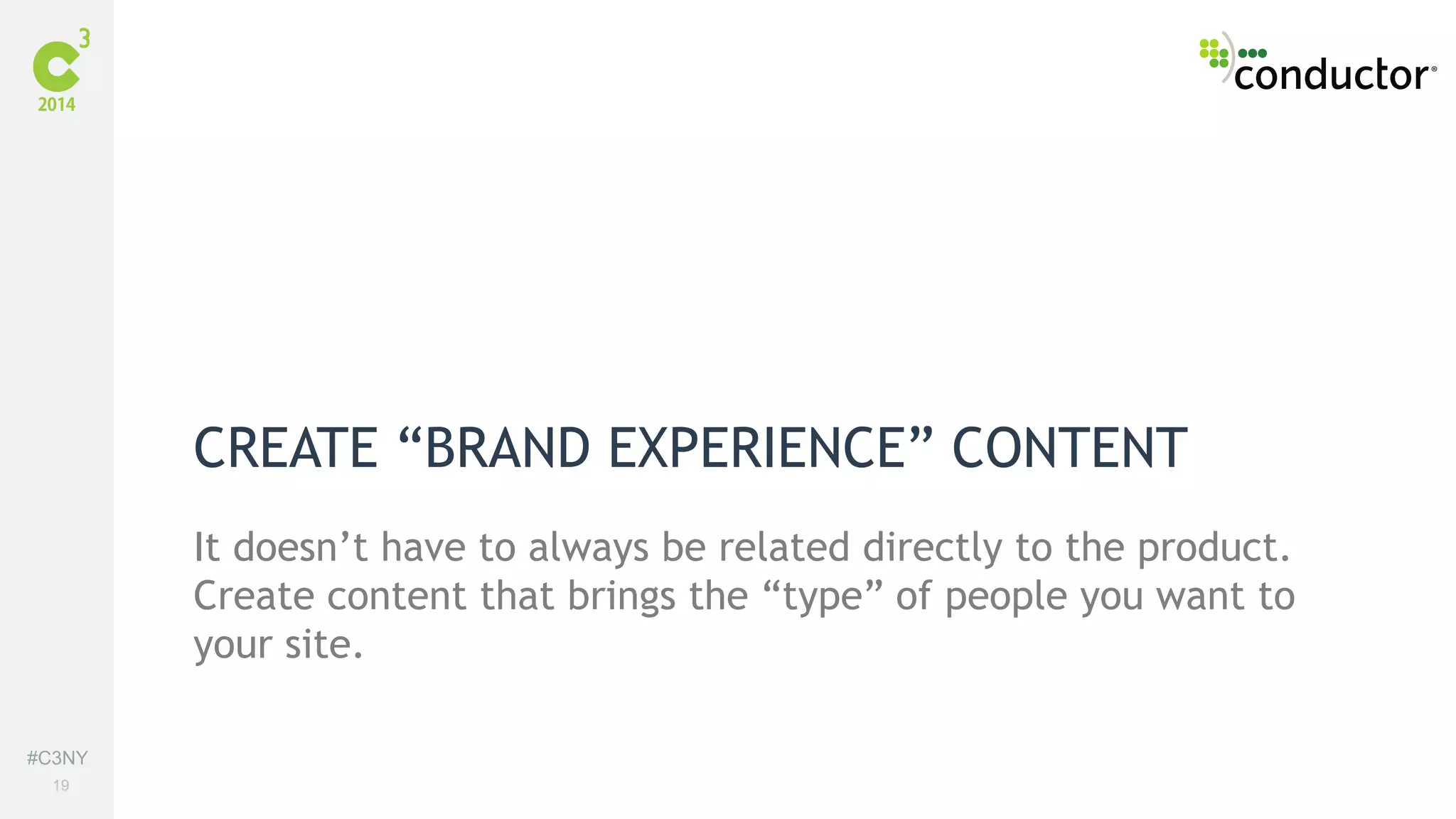 #C3NY 
19 
CREATE “BRAND EXPERIENCE” CONTENT 
It doesn’t have to always be related directly to the product. 
Create content that brings the “type” of people you want to 
your site. 
 