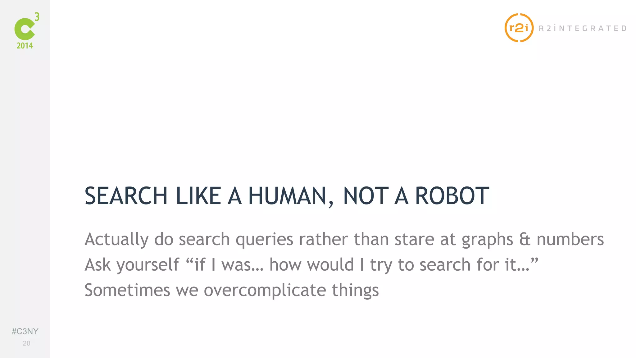 #C3NY 
20 
SEARCH LIKE A HUMAN, NOT A ROBOT 
Actually do search queries rather than stare at graphs & numbers 
Ask yourself “if I was… how would I try to search for it…” 
Sometimes we overcomplicate things 
 