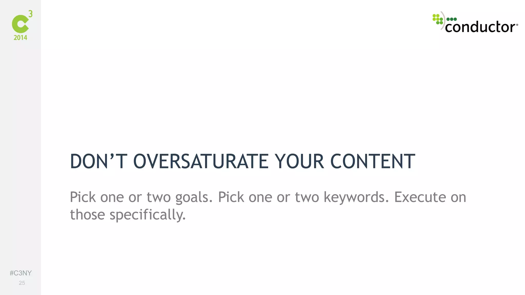 #C3NY 
25 
DON’T OVERSATURATE YOUR CONTENT 
Pick one or two goals. Pick one or two keywords. Execute on 
those specifically. 
 