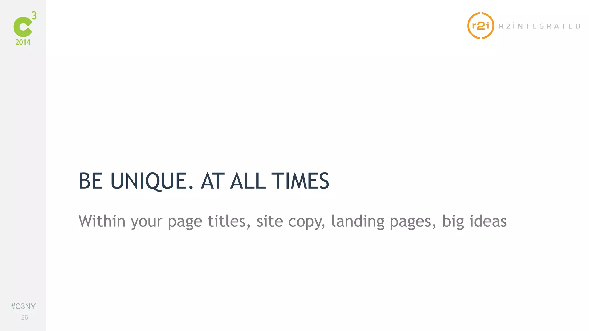 #C3NY 
26 
BE UNIQUE. AT ALL TIMES 
Within your page titles, site copy, landing pages, big ideas 
 