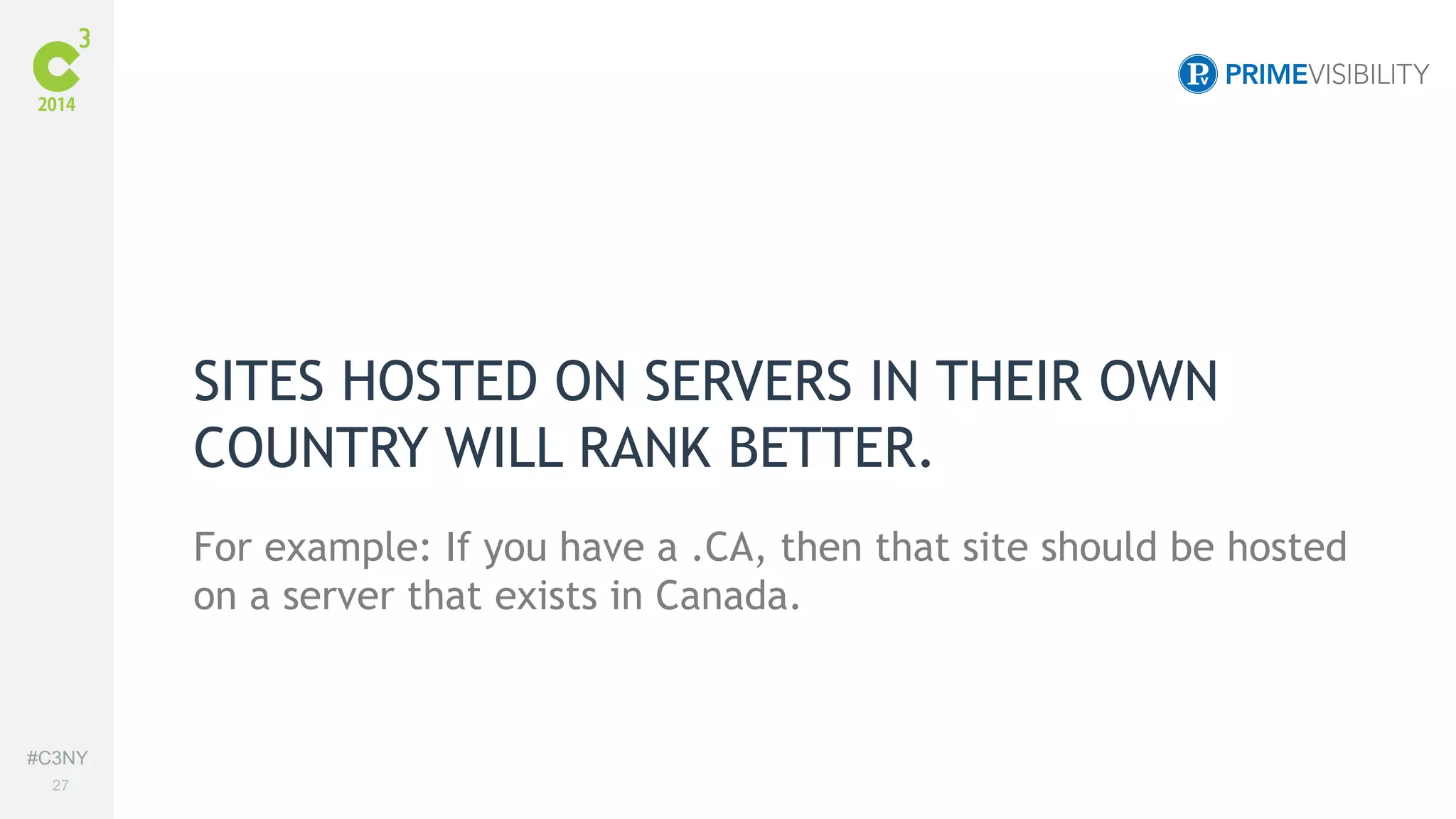 #C3NY 
27 
SITES HOSTED ON SERVERS IN THEIR OWN 
COUNTRY WILL RANK BETTER. 
For example: If you have a .CA, then that site should be hosted 
on a server that exists in Canada. 
 