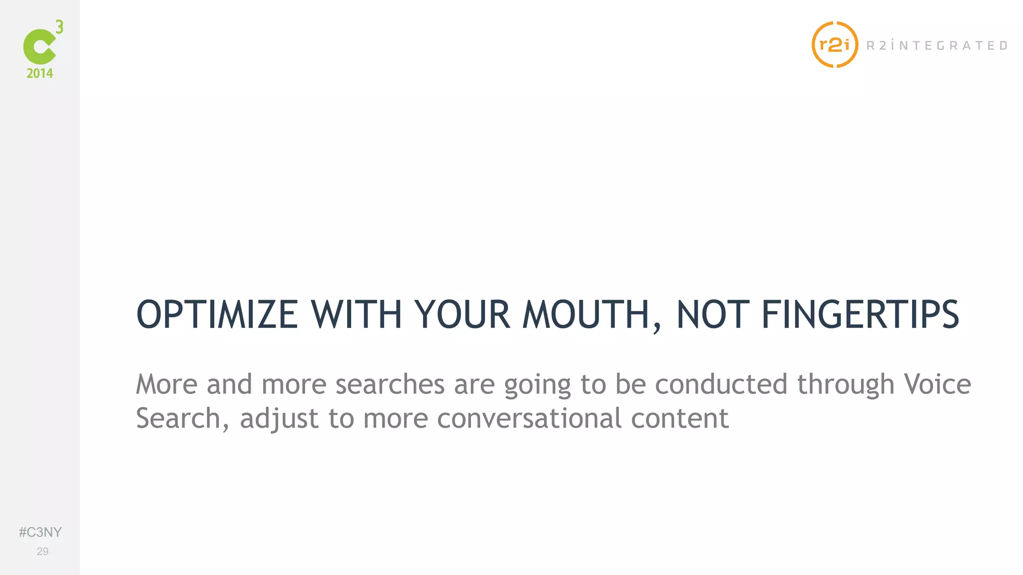 #C3NY 
29 
OPTIMIZE WITH YOUR MOUTH, NOT FINGERTIPS 
More and more searches are going to be conducted through Voice 
Search, adjust to more conversational content 
 