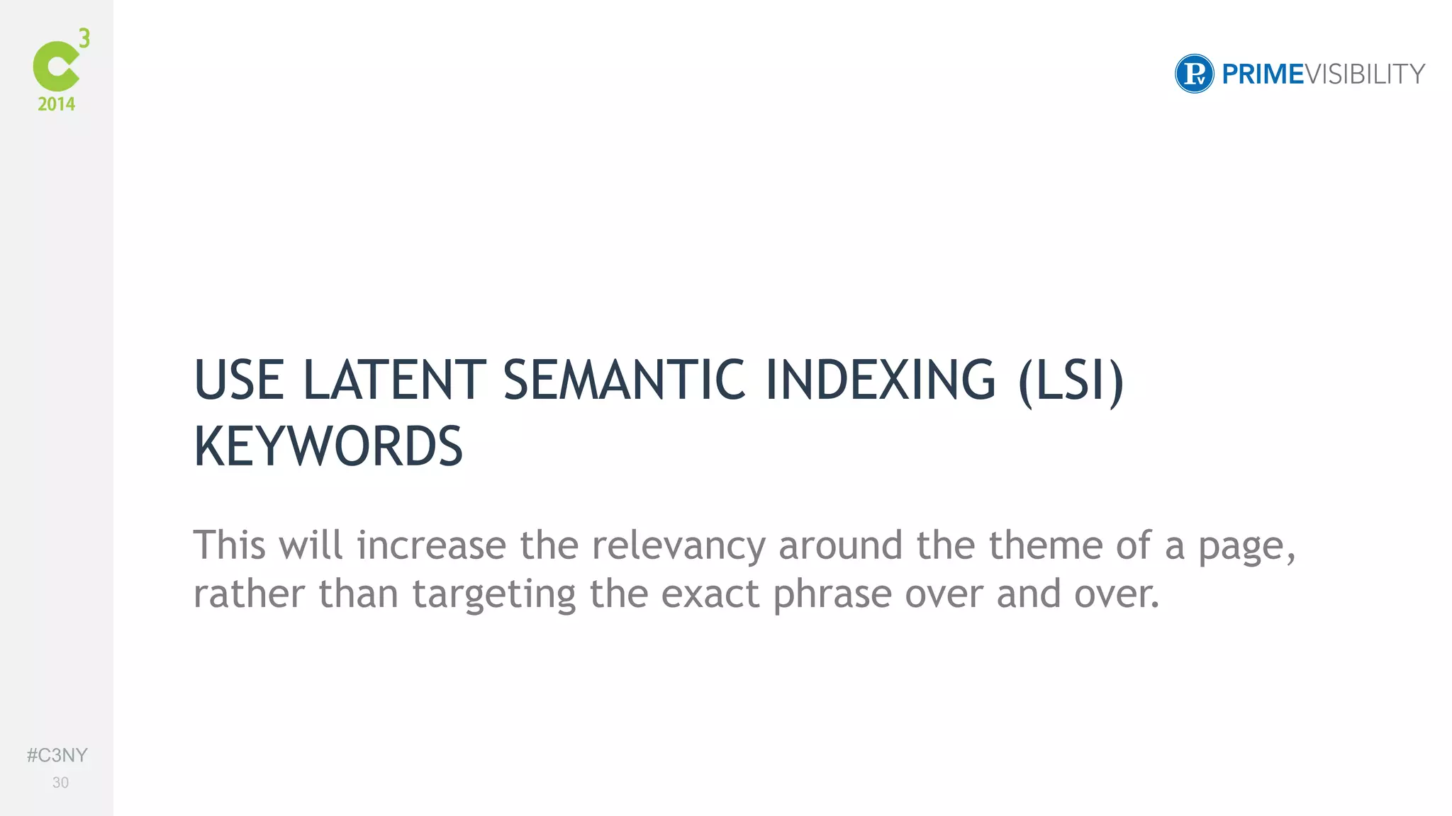 #C3NY 
30 
USE LATENT SEMANTIC INDEXING (LSI) 
KEYWORDS 
This will increase the relevancy around the theme of a page, 
rather than targeting the exact phrase over and over. 
 