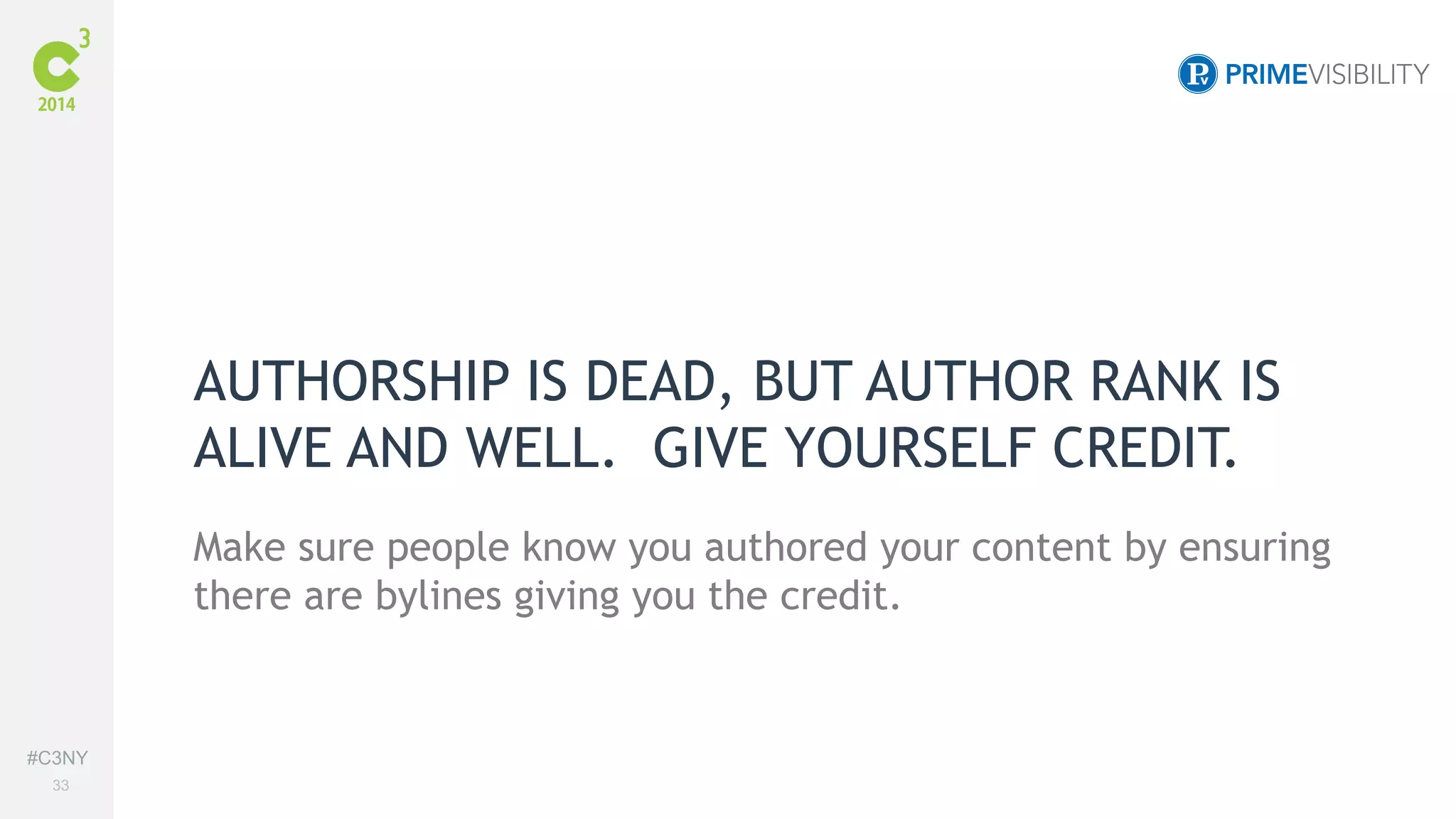 #C3NY 
33 
AUTHORSHIP IS DEAD, BUT AUTHOR RANK IS 
ALIVE AND WELL. GIVE YOURSELF CREDIT. 
Make sure people know you authored your content by ensuring 
there are bylines giving you the credit. 
 