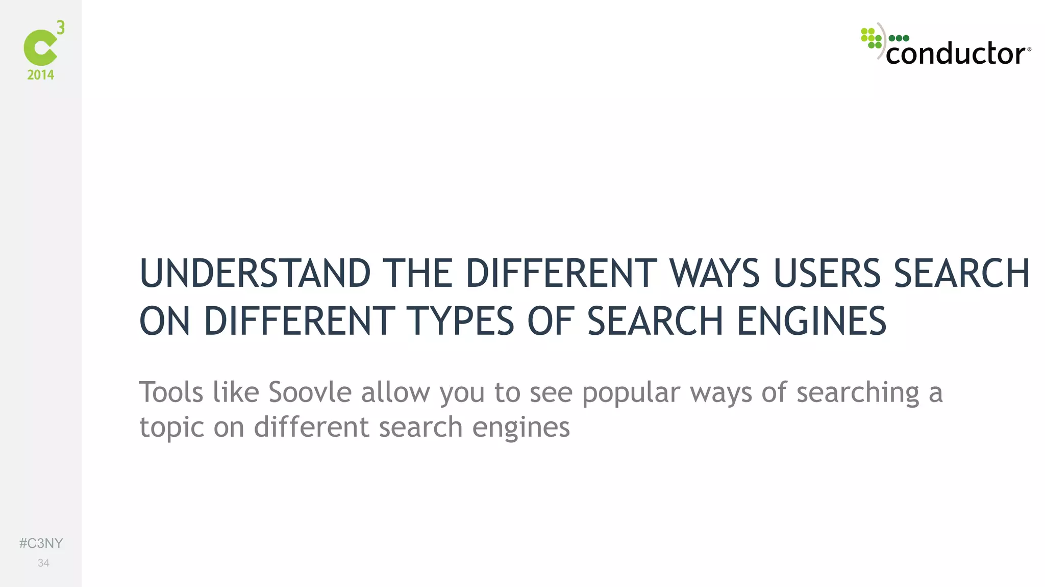 #C3NY 
34 
UNDERSTAND THE DIFFERENT WAYS USERS SEARCH 
ON DIFFERENT TYPES OF SEARCH ENGINES 
Tools like Soovle allow you to see popular ways of searching a 
topic on different search engines 
 