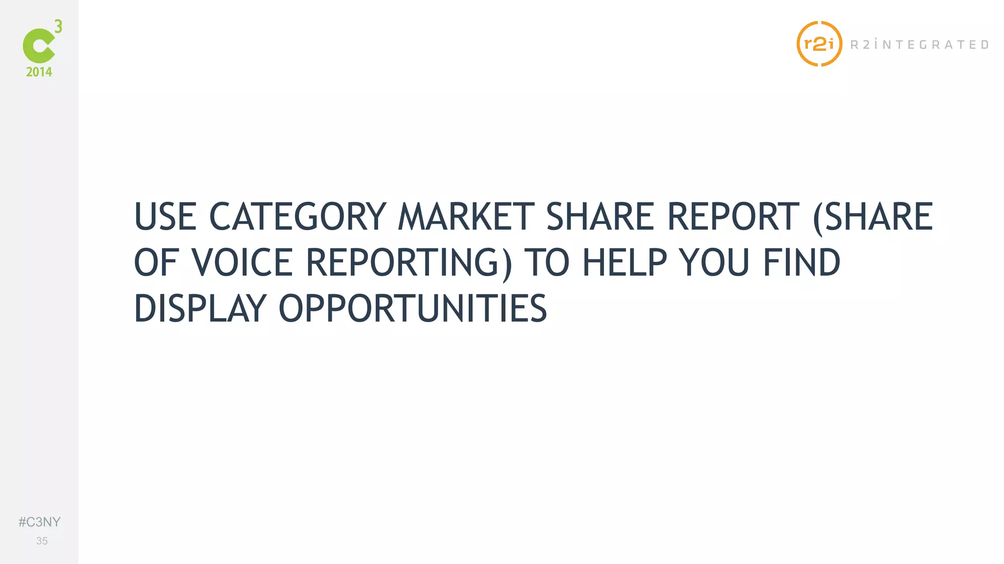#C3NY 
35 
USE CATEGORY MARKET SHARE REPORT (SHARE 
OF VOICE REPORTING) TO HELP YOU FIND 
DISPLAY OPPORTUNITIES 
 