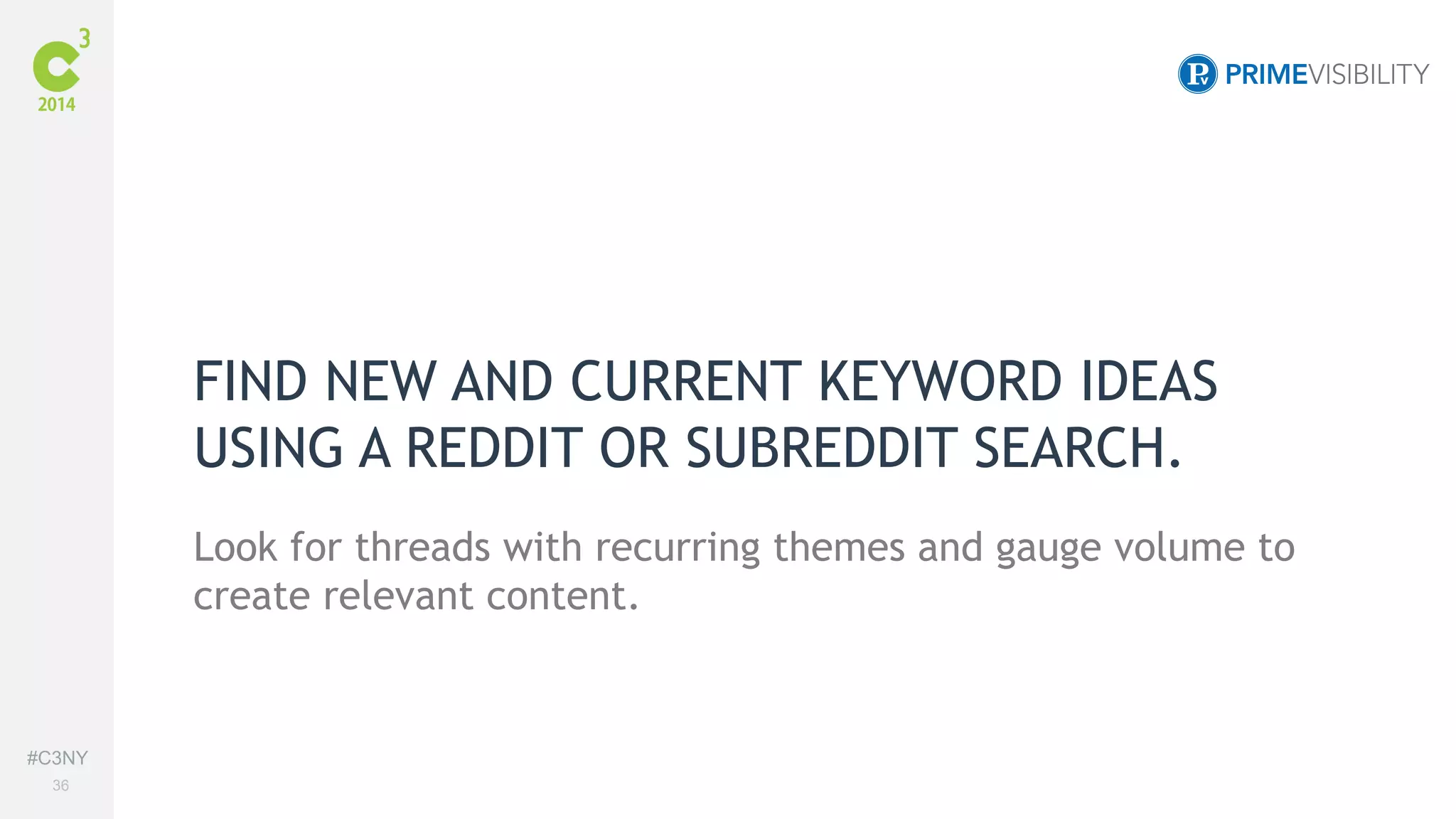 #C3NY 
36 
FIND NEW AND CURRENT KEYWORD IDEAS 
USING A REDDIT OR SUBREDDIT SEARCH. 
Look for threads with recurring themes and gauge volume to 
create relevant content. 
 