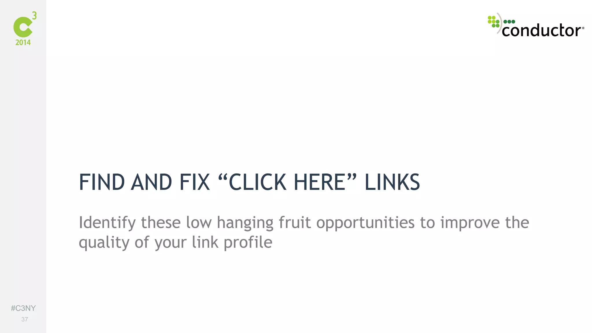 #C3NY 
37 
FIND AND FIX “CLICK HERE” LINKS 
Identify these low hanging fruit opportunities to improve the 
quality of your link profile 
 
