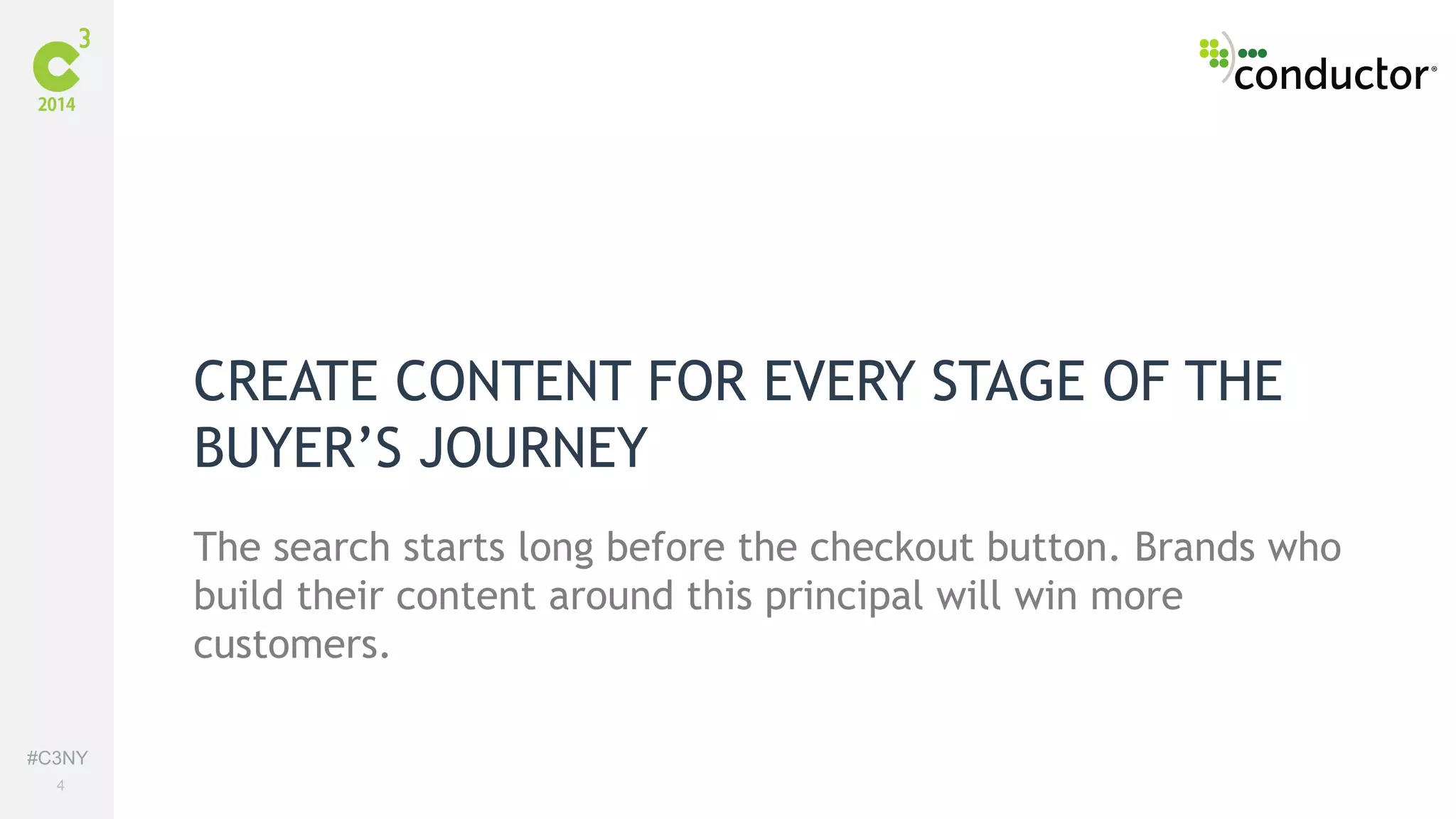 #C3NY 
4 
CREATE CONTENT FOR EVERY STAGE OF THE 
BUYER’S JOURNEY 
The search starts long before the checkout button. Brands who 
build their content around this principal will win more 
customers. 
 