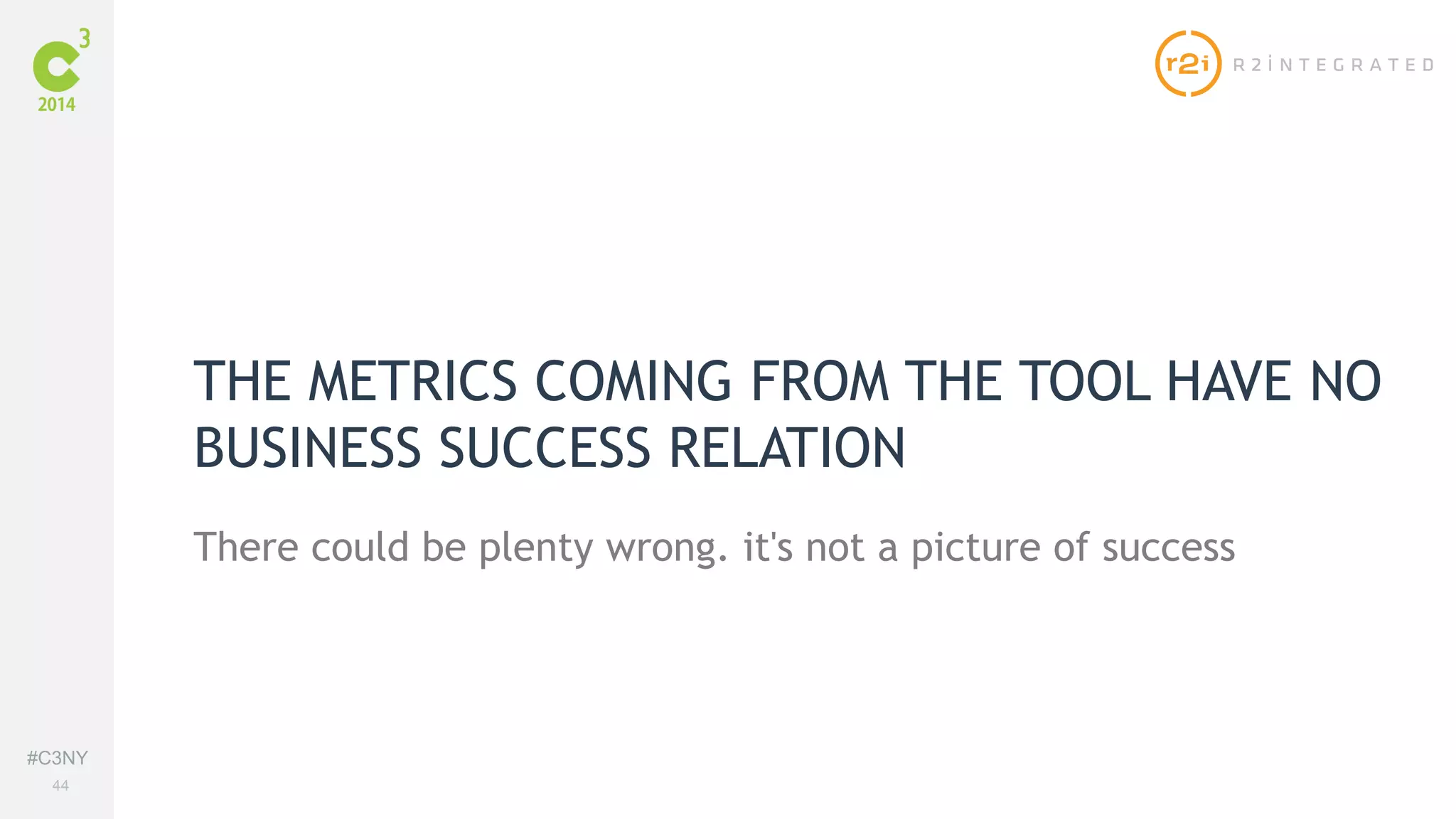#C3NY 
44 
THE METRICS COMING FROM THE TOOL HAVE NO 
BUSINESS SUCCESS RELATION 
There could be plenty wrong. it's not a picture of success 
 