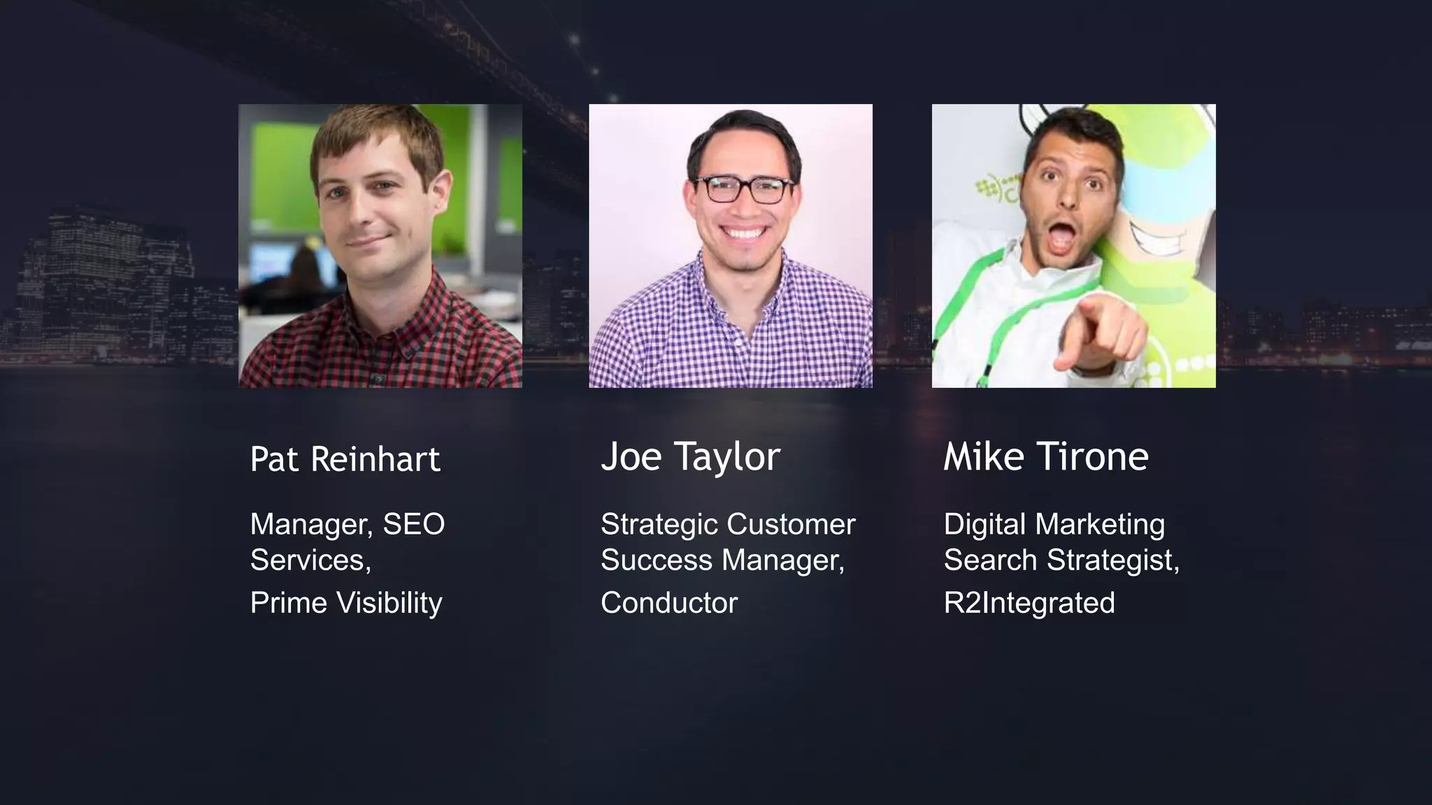 Pat Reinhart 
Manager, SEO 
Services, 
Prime Visibility 
Joe Taylor 
Strategic Customer 
Success Manager, 
Conductor 
Mike Tirone 
Digital Marketing 
Search Strategist, 
R2Integrated 
