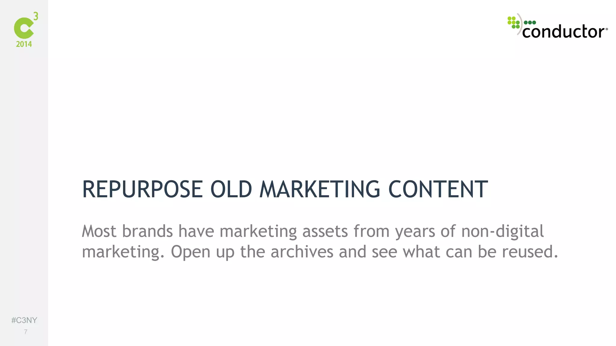 #C3NY 
7 
REPURPOSE OLD MARKETING CONTENT 
Most brands have marketing assets from years of non-digital 
marketing. Open up the archives and see what can be reused. 
 