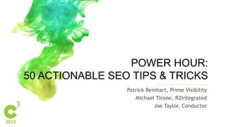 #C3NY 
1 
POWER HOUR: 
50 ACTIONABLE SEO TIPS & TRICKS 
Patrick Reinhart, Prime Visibility 
Michael Tirone, R2Integrated 
Joe Taylor, Conductor 
 
