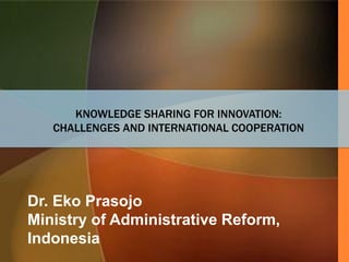 KNOWLEDGE SHARING FOR INNOVATION:
CHALLENGES AND INTERNATIONAL COOPERATION
Dr. Eko Prasojo
Ministry of Administrative Reform,
Indonesia
 