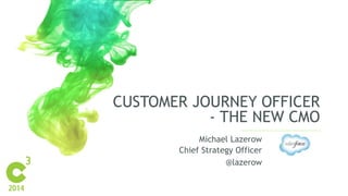 CUSTOMER JOURNEY OFFICER 
- THE NEW CMO 
Michael Lazerow 
Chief Strategy Officer 
@lazerow 
 