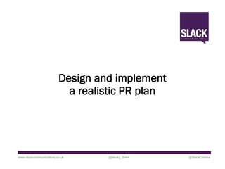 Design and implement
a realistic PR plan
www.slackcommunications.co.uk @Becky_Slack @SlackComms
 
