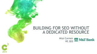 BUILDING FOR SEO WITHOUT 
A DEDICATED RESOURCE 
Missi Carmen 
VP, SEO 
 