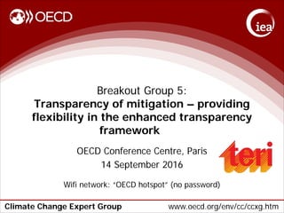 Climate Change Expert Group www.oecd.org/env/cc/ccxg.htm
Breakout Group 5:
Transparency of mitigation – providing
flexibility in the enhanced transparency
framework
OECD Conference Centre, Paris
14 September 2016
Wifi network: “OECD hotspot” (no password)
 