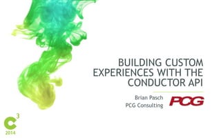 BUILDING CUSTOM 
EXPERIENCES WITH THE 
CONDUCTOR API 
Brian Pasch 
PCG Consulting 
 