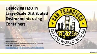 Deploying H2O in
Large-Scale Distributed
Environments using
Containers
Nanda Vijaydev
Lead Data Scientist and Senior Director of Solutions
BlueData (now part of HPE)
www.bluedata.ai @NandaVijaydev @BlueData
#H2OWORLD
 
