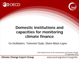 Climate Change Expert Group www.oecd.org/env/cc/ccxg.htm
Domestic institutions and
capacities for monitoring
climate finance
Co-facilitators: Tomonori Sudo, Diann Black-Layne
CCXG Global Forum on the Environment and Climate Change
13 September 2016
 