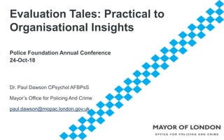 Evaluation Tales: Practical to
Organisational Insights
Police Foundation Annual Conference
24-Oct-18
Dr. Paul Dawson CPsychol AFBPsS
Mayor’s Office for Policing And Crime
paul.dawson@mopac.london.gov.uk
 