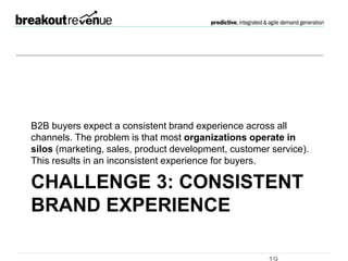Challenge 3: Consistent
brand experience
B2B buyers expect a consistent brand experience across all
channels. The problem is that most organizations operate in
silos (marketing, sales, product development, customer
service). This results in an inconsistent experience for buyers.
 