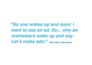 “No one wakes up and says: I
want to see an ad. So... why do
marketeers wake up and say:
Let’s make ads!” !
"
Mike Volpe, CMO Hubspot

 