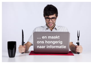 … en maakt !
ons hongerig !
naar informatie

 