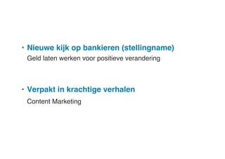 •  Nieuwe kijk op bankieren (stellingname)!
"Geld laten werken voor positieve verandering 

•  Verpakt in krachtige verhalen!
"Content Marketing  

 