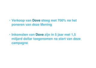 •  Verkoop van Dove steeg met 700% na het
poneren van deze Mening!
•  Inkomsten van Dove zijn in 5 jaar met 1,5
miljard dollar toegenomen na start van deze
campagne!

 